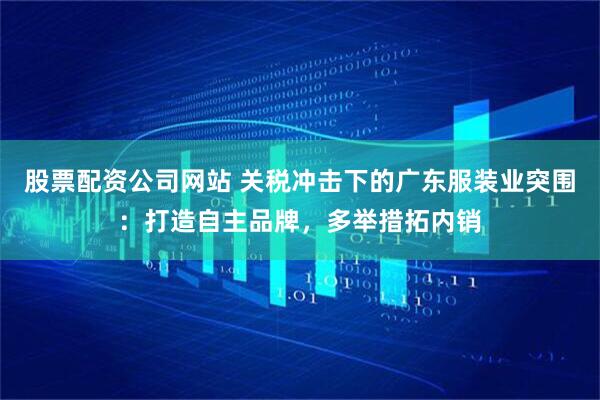 股票配资公司网站 关税冲击下的广东服装业突围：打造自主品牌，多举措拓内销