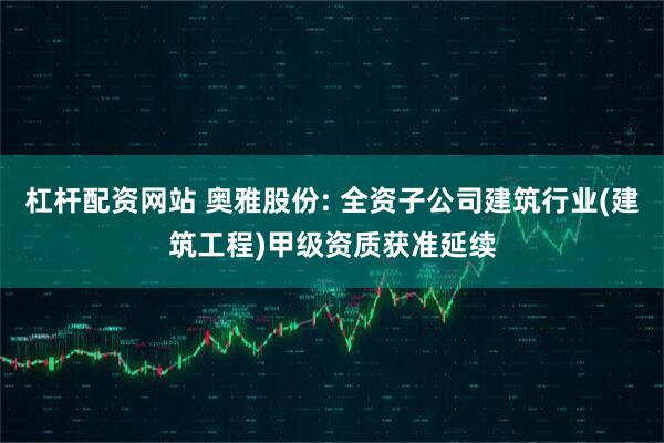 杠杆配资网站 奥雅股份: 全资子公司建筑行业(建筑工程)甲级资质获准延续