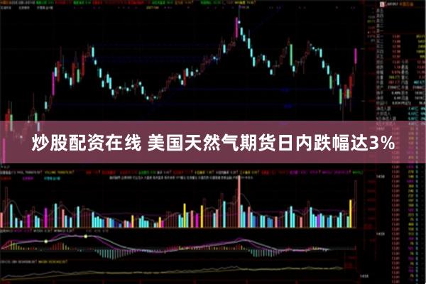 炒股配资在线 美国天然气期货日内跌幅达3%