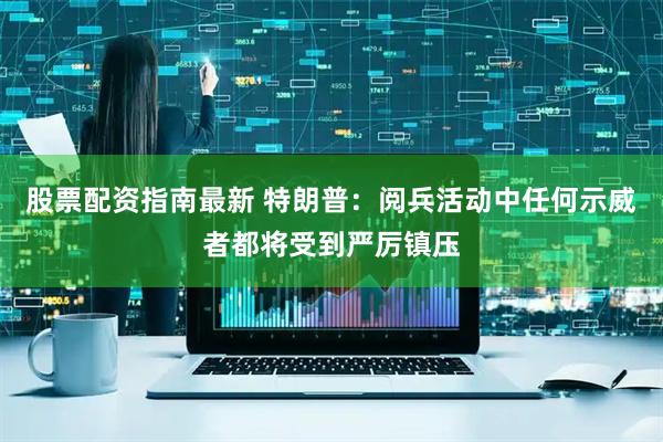 股票配资指南最新 特朗普：阅兵活动中任何示威者都将受到严厉镇压
