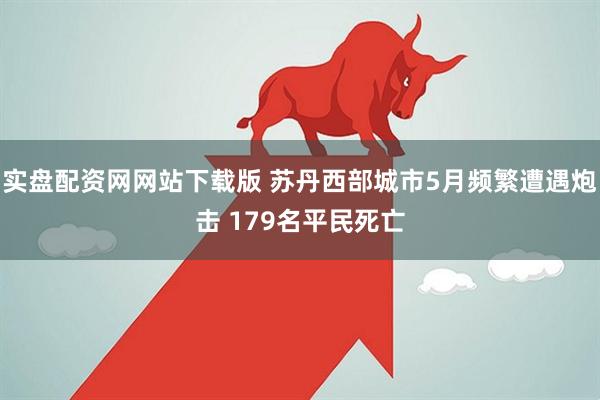 实盘配资网网站下载版 苏丹西部城市5月频繁遭遇炮击 179名平民死亡