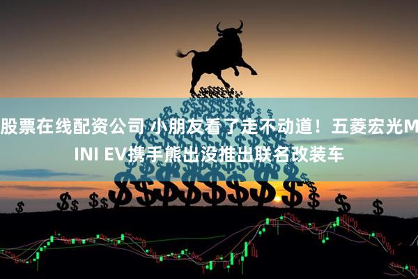 股票在线配资公司 小朋友看了走不动道！五菱宏光MINI EV携手熊出没推出联名改装车