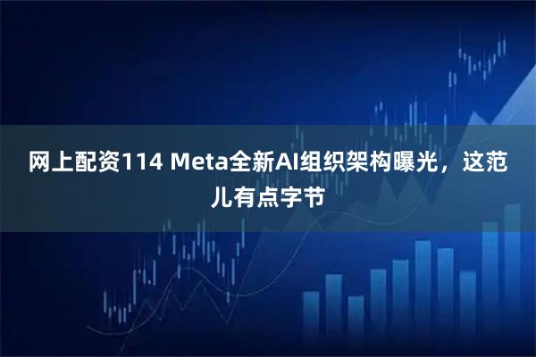 网上配资114 Meta全新AI组织架构曝光，这范儿有点字节