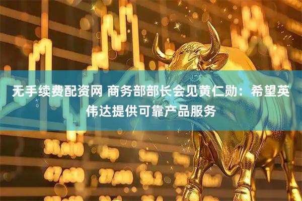 无手续费配资网 商务部部长会见黄仁勋：希望英伟达提供可靠产品服务