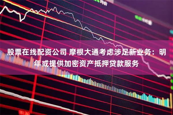 股票在线配资公司 摩根大通考虑涉足新业务：明年或提供加密资产抵押贷款服务