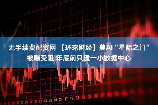 无手续费配资网 【环球财经】美AI“星际之门”被曝受阻 年底前只建一小数据中心