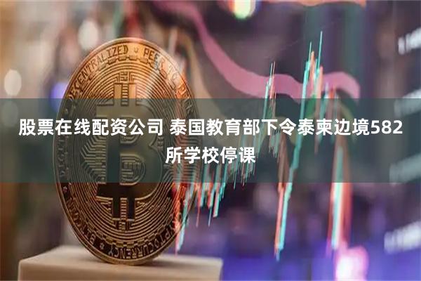 股票在线配资公司 泰国教育部下令泰柬边境582所学校停课