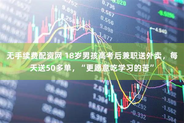 无手续费配资网 18岁男孩高考后兼职送外卖，每天送50多单，“更愿意吃学习的苦”