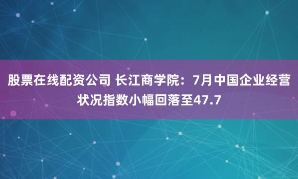 股票在线配资公司 长江商学院：7月中国企业经营状况指数小幅回落至47.7