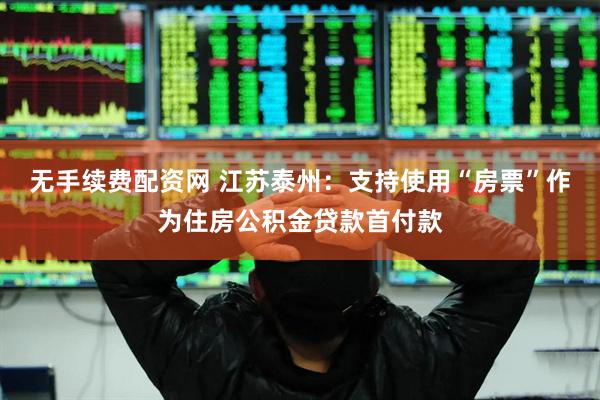 无手续费配资网 江苏泰州：支持使用“房票”作为住房公积金贷款首付款