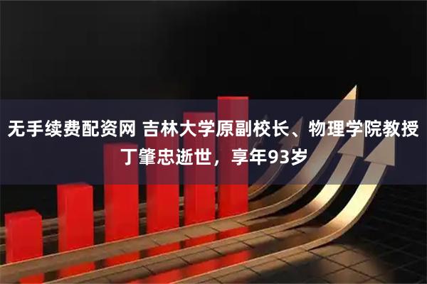 无手续费配资网 吉林大学原副校长、物理学院教授丁肇忠逝世，享年93岁