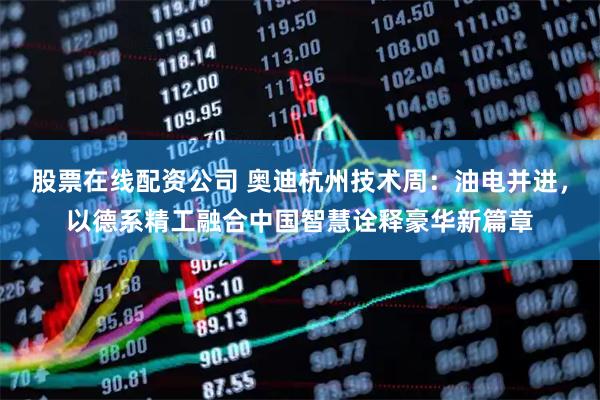 股票在线配资公司 奥迪杭州技术周：油电并进，以德系精工融合中国智慧诠释豪华新篇章