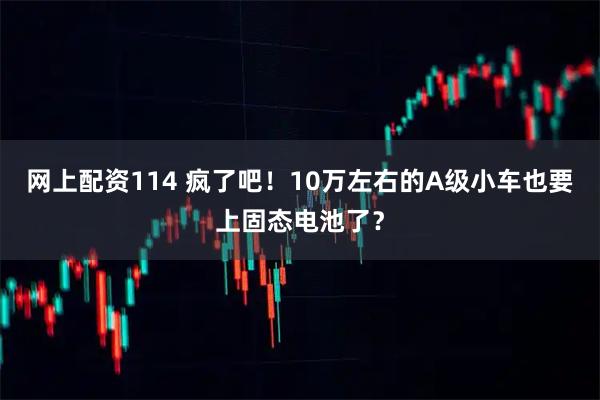 网上配资114 疯了吧！10万左右的A级小车也要上固态电池了？