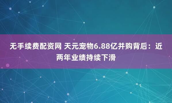 无手续费配资网 天元宠物6.88亿并购背后：近两年业绩持续下滑
