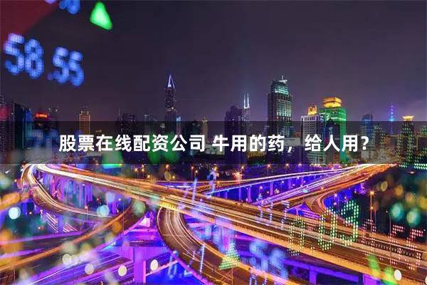 股票在线配资公司 牛用的药，给人用？