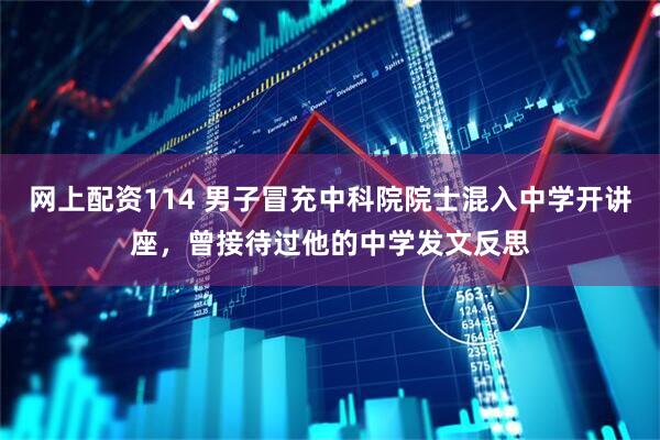 网上配资114 男子冒充中科院院士混入中学开讲座，曾接待过他的中学发文反思