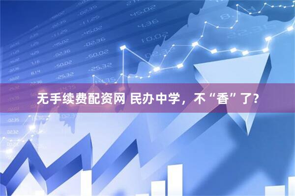 无手续费配资网 民办中学，不“香”了？
