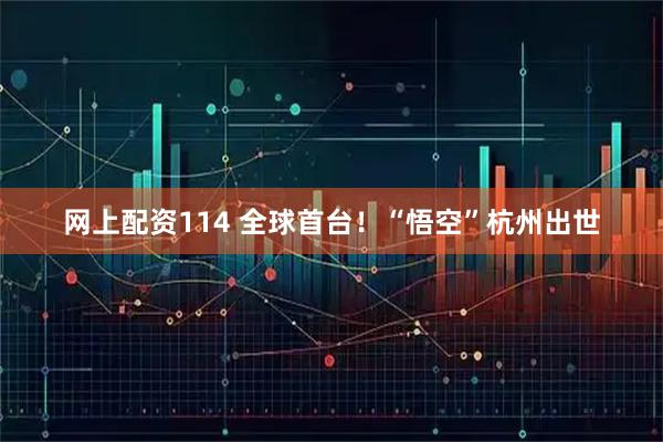 网上配资114 全球首台！“悟空”杭州出世