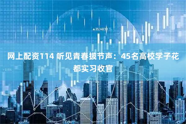 网上配资114 听见青春拔节声：45名高校学子花都实习收官