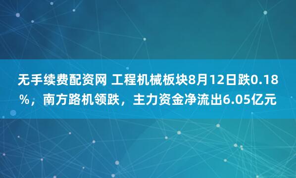 无手续费配资网 工程机械板块8月12日跌0.18%，南方路机领跌，主力资金净流出6.05亿元