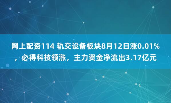 网上配资114 轨交设备板块8月12日涨0.01%，必得科技领涨，主力资金净流出3.17亿元