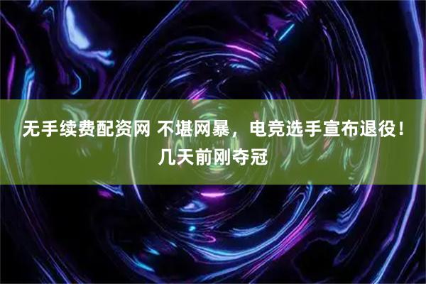 无手续费配资网 不堪网暴，电竞选手宣布退役！几天前刚夺冠