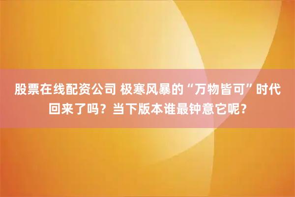股票在线配资公司 极寒风暴的“万物皆可”时代回来了吗？当下版本谁最钟意它呢？