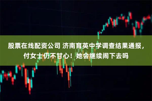 股票在线配资公司 济南育英中学调查结果通报，付女士仍不甘心！她会继续闹下去吗