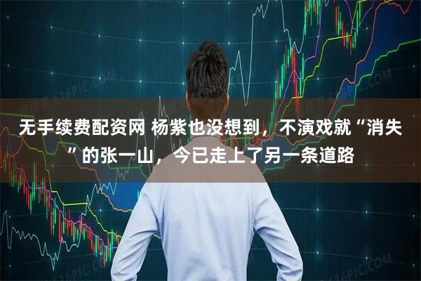 无手续费配资网 杨紫也没想到,不演戏就“消失”的张一山,今已走上了另一条道路