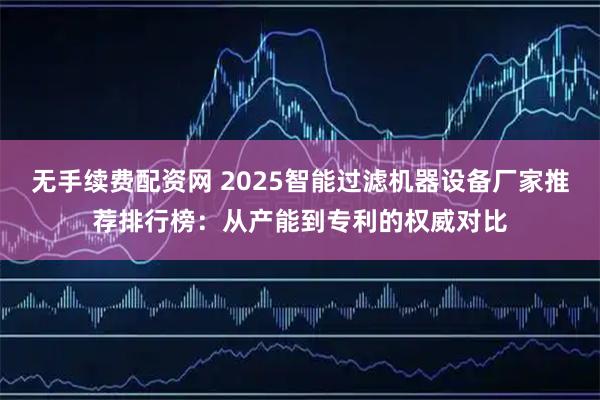 无手续费配资网 2025智能过滤机器设备厂家推荐排行榜：从产能到专利的权威对比