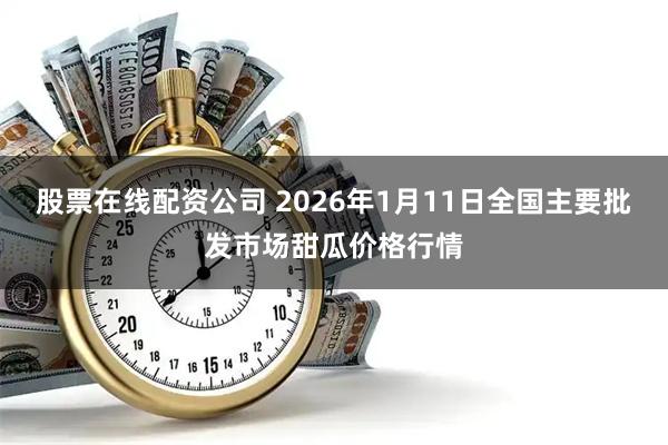 股票在线配资公司 2026年1月11日全国主要批发市场甜瓜价格行情