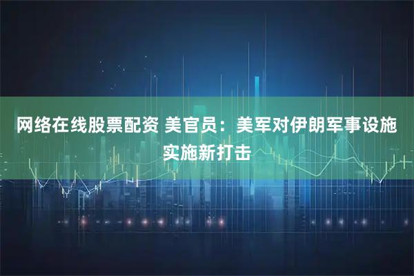 网络在线股票配资 美官员：美军对伊朗军事设施实施新打击