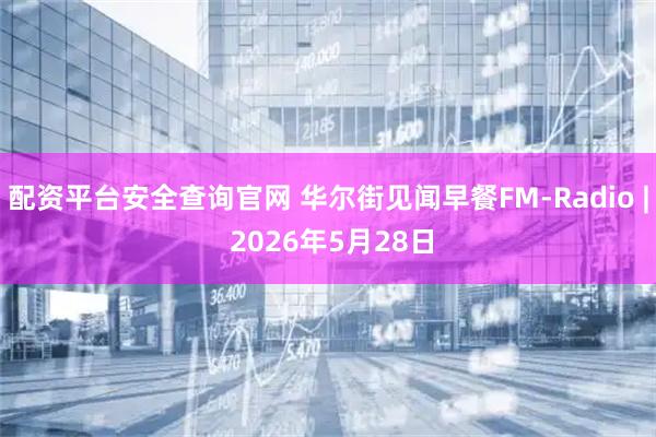 配资平台安全查询官网 华尔街见闻早餐FM-Radio | 2026年5月28日