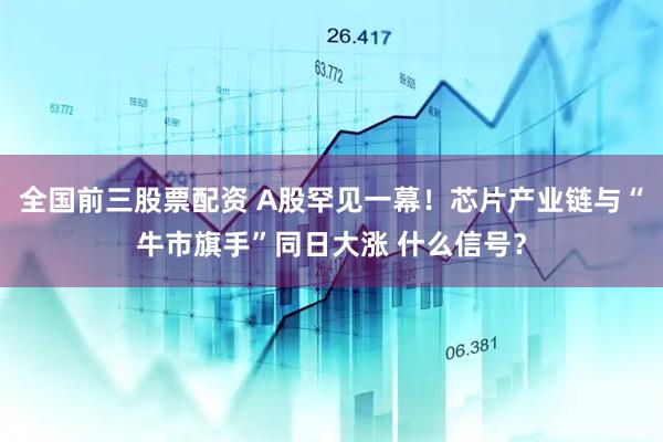 全国前三股票配资 A股罕见一幕！芯片产业链与“牛市旗手”同日大涨 什么信号？