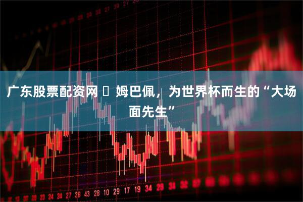 广东股票配资网 ​姆巴佩，为世界杯而生的“大场面先生”