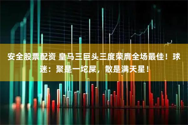 安全股票配资 皇马三巨头三度荣膺全场最佳!球迷:聚是一坨屎,散是满天星!