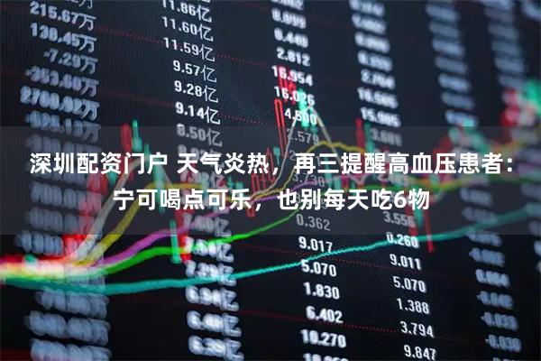 深圳配资门户 天气炎热，再三提醒高血压患者：宁可喝点可乐，也别每天吃6物