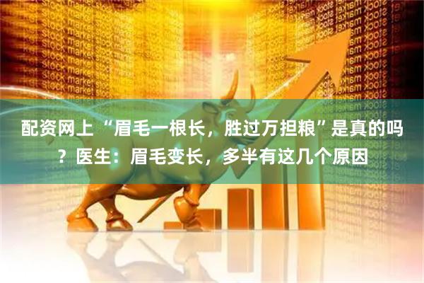 配资网上 “眉毛一根长,胜过万担粮”是真的吗?医生:眉毛变长,多半有这几个原因