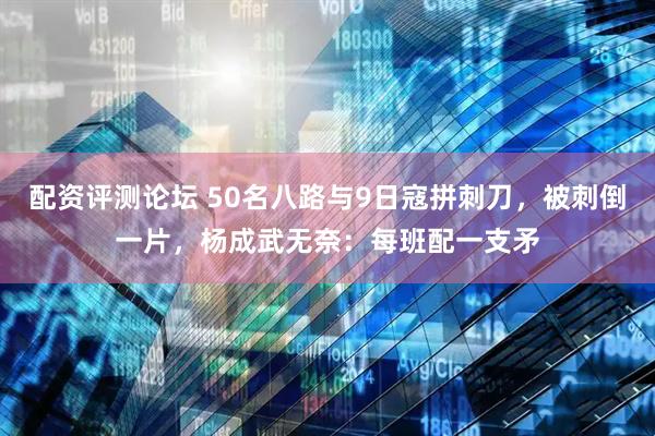 配资评测论坛 50名八路与9日寇拼刺刀，被刺倒一片，杨成武无奈：每班配一支矛