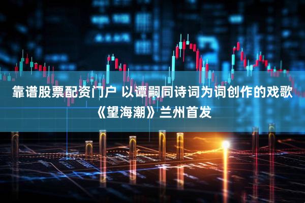 靠谱股票配资门户 以谭嗣同诗词为词创作的戏歌《望海潮》兰州首发