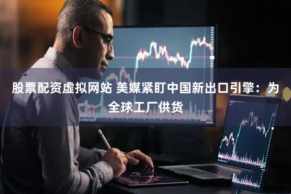 股票配资虚拟网站 美媒紧盯中国新出口引擎：为全球工厂供货