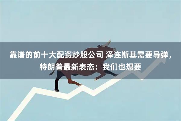 靠谱的前十大配资炒股公司 泽连斯基需要导弹，特朗普最新表态：我们也想要