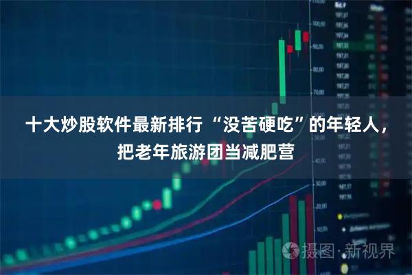 十大炒股软件最新排行 “没苦硬吃”的年轻人，把老年旅游团当减肥营