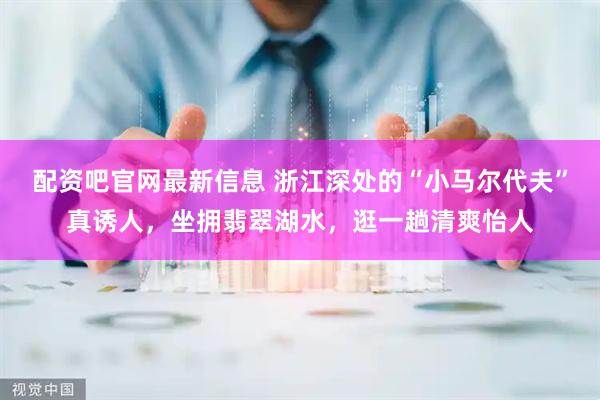 配资吧官网最新信息 浙江深处的“小马尔代夫”真诱人，坐拥翡翠湖水，逛一趟清爽怡人