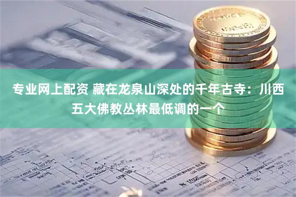 专业网上配资 藏在龙泉山深处的千年古寺：川西五大佛教丛林最低调的一个