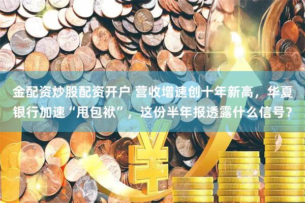 金配资炒股配资开户 营收增速创十年新高，华夏银行加速“甩包袱”，这份半年报透露什么信号？