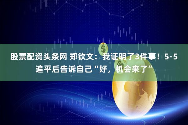 股票配资头条网 郑钦文：我证明了3件事！5-5追平后告诉自己“好，机会来了”