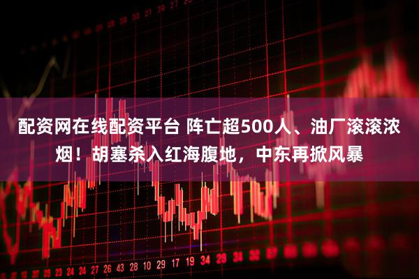 配资网在线配资平台 阵亡超500人、油厂滚滚浓烟！胡塞杀入红海腹地，中东再掀风暴