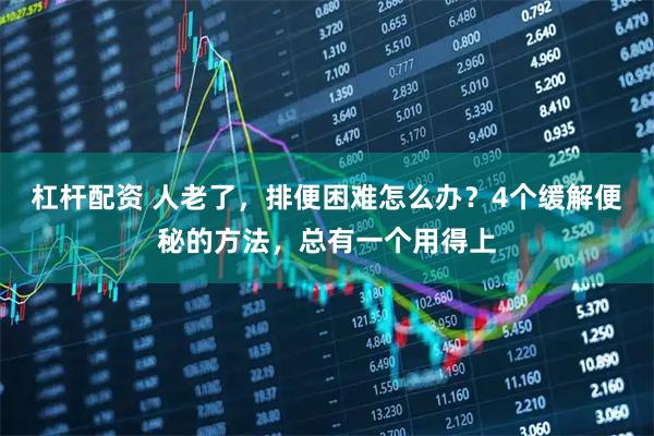 杠杆配资 人老了,排便困难怎么办?4个缓解便秘的方法,总有一个用得上