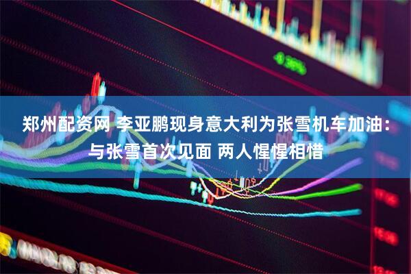 郑州配资网 李亚鹏现身意大利为张雪机车加油：与张雪首次见面 两人惺惺相惜
